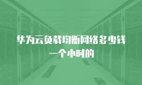 华为云负载均衡网络多少钱一个小时的
