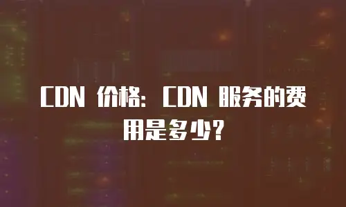 CDN 价格：CDN 服务的费用是多少？