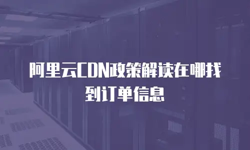 阿里云CDN政策解读在哪找到订单信息