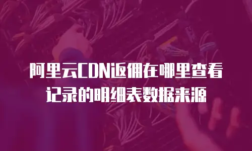 阿里云CDN返佣在哪里查看记录的明细表数据来源