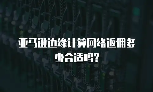 亚马逊边缘计算网络返佣多少合适吗？