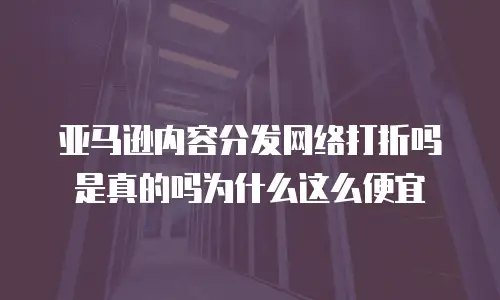 亚马逊内容分发网络打折吗是真的吗为什么这么便宜
