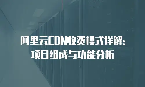 阿里云CDN收费模式详解：项目组成与功能分析