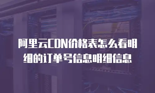 阿里云CDN价格表怎么看明细的订单号信息明细信息