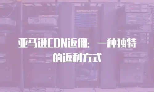 亚马逊CDN返佣：一种独特的返利方式