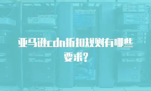 亚马逊cdn折扣规则有哪些要求?
