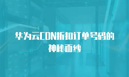 华为云CDN折扣订单号码的神秘面纱