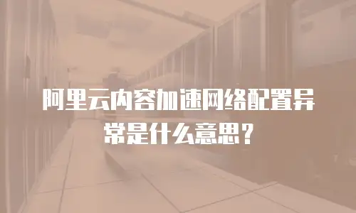 阿里云内容加速网络配置异常是什么意思？
