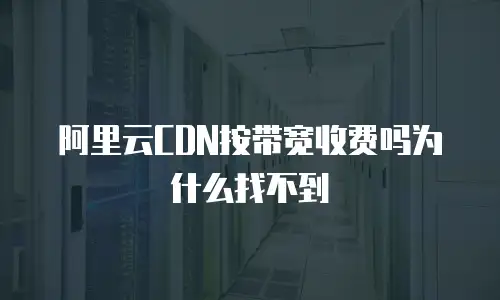 阿里云CDN按带宽收费吗为什么找不到
