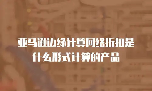 亚马逊边缘计算网络折扣是什么形式计算的产品