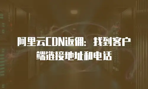 阿里云CDN返佣：找到客户端链接地址和电话