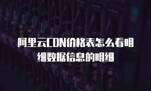 阿里云CDN价格表怎么看明细数据信息的明细