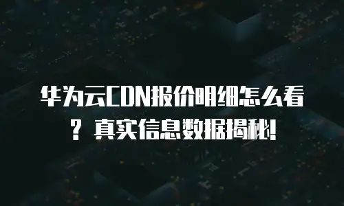 华为云CDN报价明细怎么看? 真实信息数据揭秘!