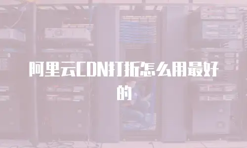 阿里云CDN打折怎么用最好的