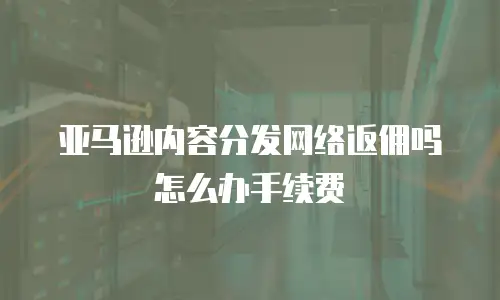 亚马逊内容分发网络返佣吗怎么办手续费
