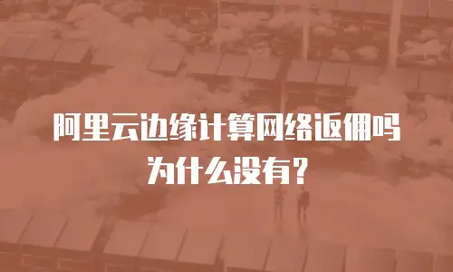 阿里云边缘计算网络返佣吗为什么没有？