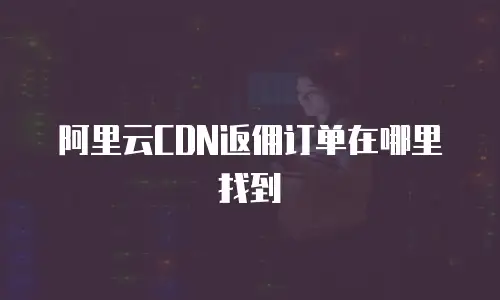 阿里云CDN返佣订单在哪里找到
