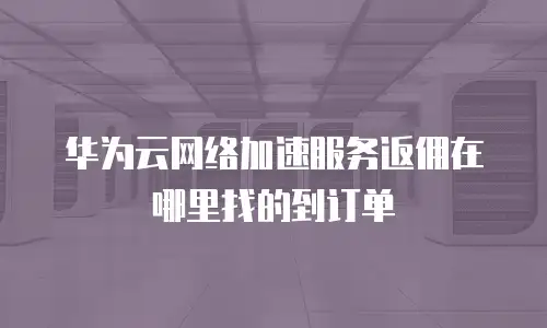 华为云网络加速服务返佣在哪里找的到订单