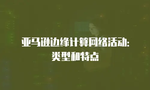 亚马逊边缘计算网络活动：类型和特点
