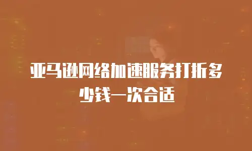 亚马逊网络加速服务打折多少钱一次合适