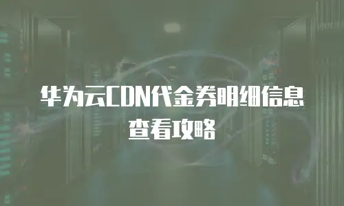 华为云CDN代金券明细信息查看攻略
