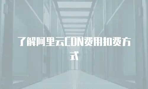 了解阿里云CDN费用扣费方式