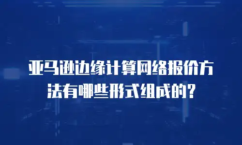 亚马逊边缘计算网络报价方法有哪些形式组成的？