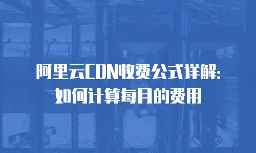 阿里云CDN收费公式详解：如何计算每月的费用