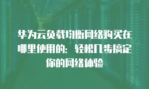 华为云负载均衡网络购买在哪里使用的：轻松几步搞定你的网络体验