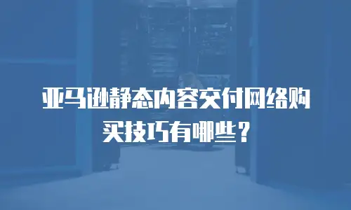 亚马逊静态内容交付网络购买技巧有哪些？