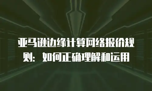 亚马逊边缘计算网络报价规则：如何正确理解和运用