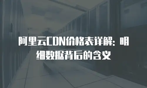 阿里云CDN价格表详解: 明细数据背后的含义