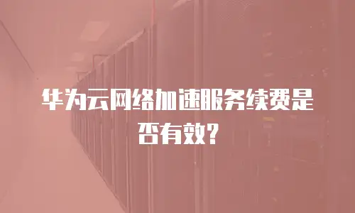 华为云网络加速服务续费是否有效？