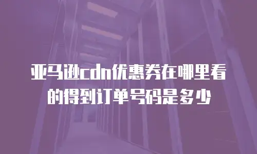 亚马逊cdn优惠券在哪里看的得到订单号码是多少