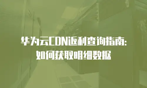 华为云CDN返利查询指南：如何获取明细数据