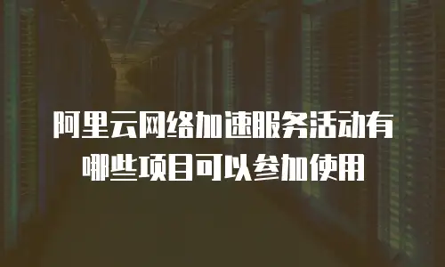 阿里云网络加速服务活动有哪些项目可以参加使用