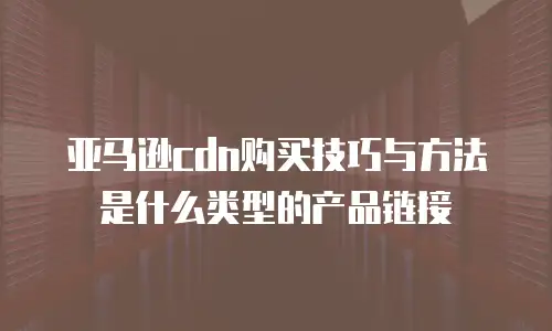 亚马逊cdn购买技巧与方法是什么类型的产品链接