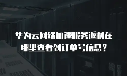 华为云网络加速服务返利在哪里查看到订单号信息？