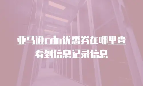 亚马逊cdn优惠券在哪里查看到信息记录信息
