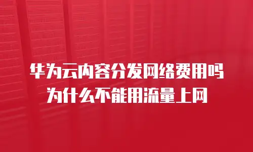 华为云内容分发网络费用吗为什么不能用流量上网