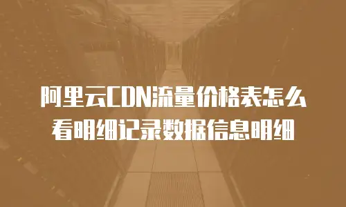 阿里云CDN流量价格表怎么看明细记录数据信息明细