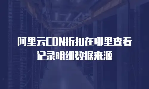 阿里云CDN折扣在哪里查看记录明细数据来源