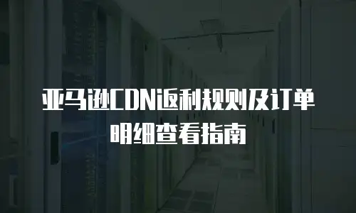 亚马逊CDN返利规则及订单明细查看指南