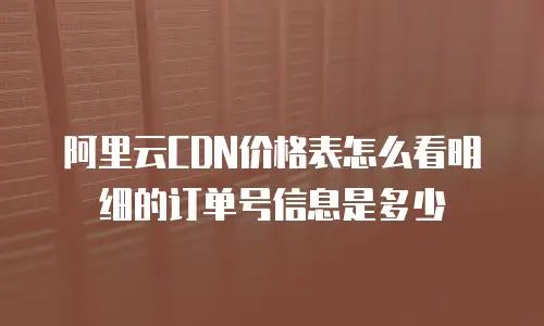 阿里云CDN价格表怎么看明细的订单号信息是多少