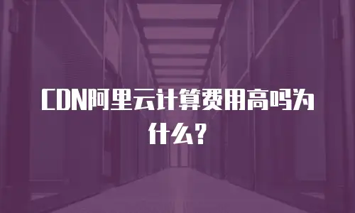 CDN阿里云计算费用高吗为什么？