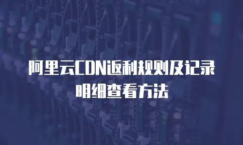 阿里云CDN返利规则及记录明细查看方法