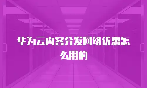 华为云内容分发网络优惠怎么用的