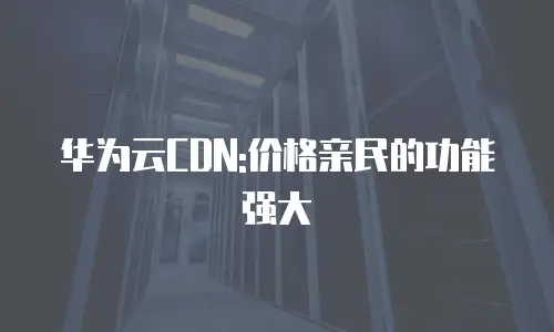 华为云CDN:价格亲民的功能强大
