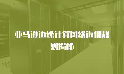 亚马逊边缘计算网络返佣规则揭秘