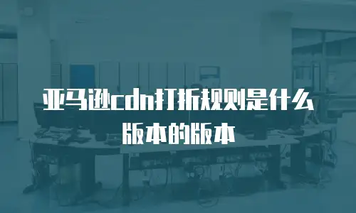 亚马逊cdn打折规则是什么版本的版本